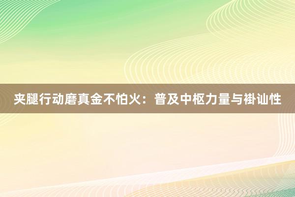 夹腿行动磨真金不怕火：普及中枢力量与褂讪性