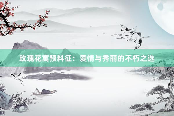 玫瑰花寓预料征：爱情与秀丽的不朽之选