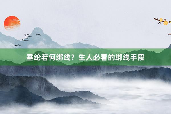 垂纶若何绑线？生人必看的绑线手段