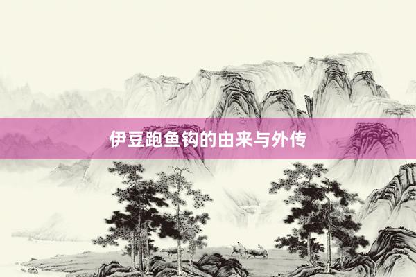 伊豆跑鱼钩的由来与外传