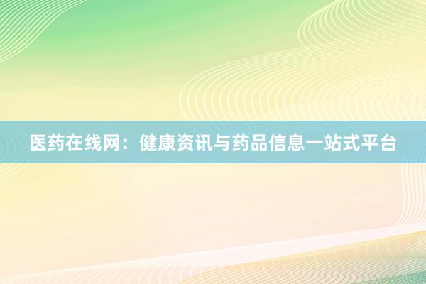 医药在线网：健康资讯与药品信息一站式平台