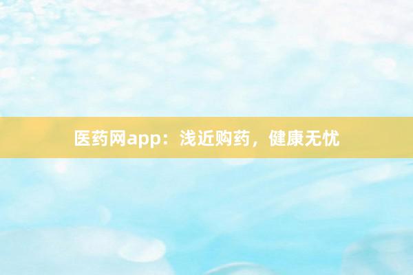 医药网app：浅近购药，健康无忧