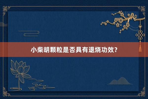 小柴胡颗粒是否具有退烧功效?