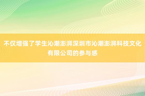 不仅增强了学生沁潮澎湃深圳市沁潮澎湃科技文化有限公司的参与感